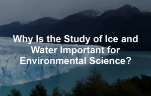 Featured image for Why Is the Study of Ice and Water Important for Environmental Science?